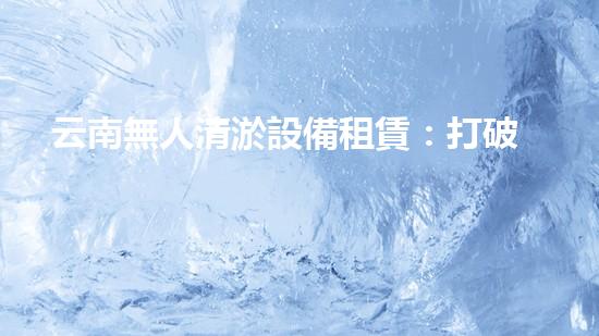 云南無人清淤設備租賃：打破傳統(tǒng)，科技助力水域治理！